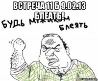 встреча 11 б 9.02.13 блеать! 