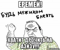 еремей! хватит дрочить на азизу!!!