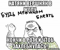 натяни вершняк в жопу кончи в рот ей чтоб захлебнулась!