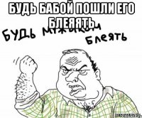 будь бабой пошли его блеяять 