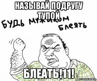 называй подругу тупой блеать!11!