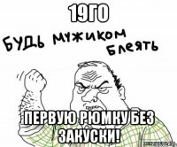 19го первую рюмку без закуски!