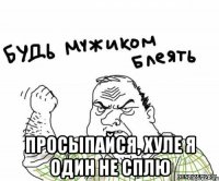  просыпайся, хуле я один не сплю