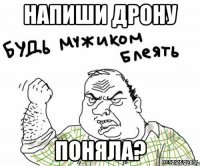 напиши дрону поняла?