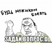  задай вопрос:d