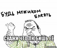  скажи что любишь её !