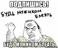 подпишись! будь мужиком блеать