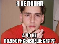 я не понял а чо не подборисываешься???