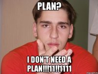 plan? i don't need a plan!!!11!!1111