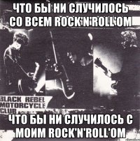 что бы ни случилось со всем rock'n'roll'ом что бы ни случилось с моим rock'n'roll'ом