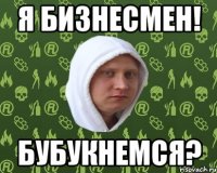 я бизнесмен! бубукнемся?