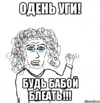 одень уги! будь бабой блеать!!!