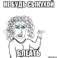 не будь сыкухой блеать