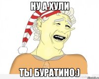 ну а хули ты буратино:)