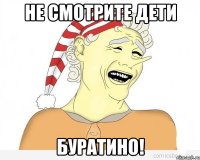 не смотрите дети буратино!