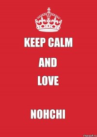 KEEP CALM AND LOVE NOHCHI
