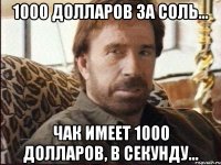 1000 долларов за соль... чак имеет 1000 долларов, в секунду...