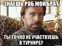 знаешь роб мой брат ты точно не участвуешь в турнире?