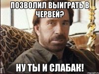 позволил выиграть в червей? ну ты и слабак!