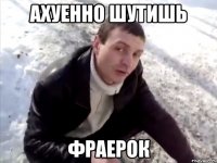 ахуенно шутишь фраерок