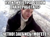 купили хуету за 200к и она не работает? четко! заебись! могете!