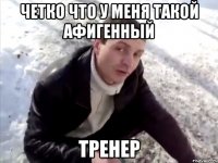 четко что у меня такой афигенный тренер