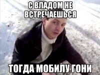 с владом не встречаешься тогда мобилу гони