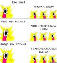 чикули из уруссу чтоб Эля приехала к нам в субботу,а вообще всегда