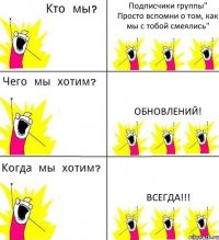 Подписчики группы" Просто вспомни о том, как мы с тобой смеялись" Обновлений! ВСЕГДА!!!