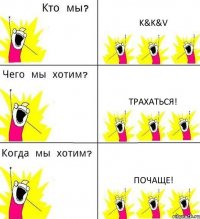 K&K&V Трахаться! Почаще!