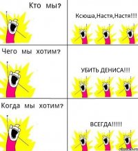 Ксюша,Настя,Настя!!! Убить Дениса!!! ВСЕГДА!!!