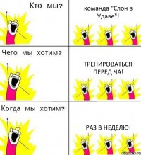 команда "Слон в Удаве"! Тренироваться перед ЧА! Раз в неделю!