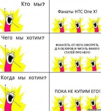 Фанаты HTC One X! Фанатеть от него.Смотреть д-я обзоров и читать много статей про него! Пока не купим его!