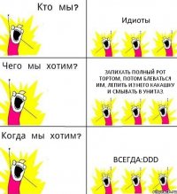 Идиоты Запихать полный рот тортом, потом блеваться им, лепить из него какашку и смывать в унитаз. всегда:DDD