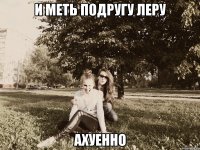 и меть подругу леру ахуенно