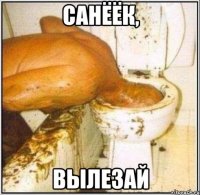 санёёк, вылезай