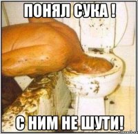 понял сука ! с ним не шути!