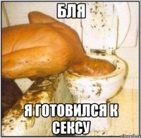 бля я готовился к сексу