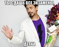 ты сдашь все экзамены, детка