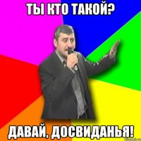 ты кто такой? давай, досвиданья!