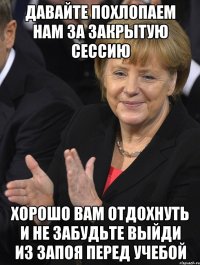 давайте похлопаем нам за закрытую сессию хорошо вам отдохнуть и не забудьте выйди из запоя перед учебой