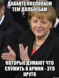 давайте похлопаем тем долбоебам которые думают что служить в армии - это круто