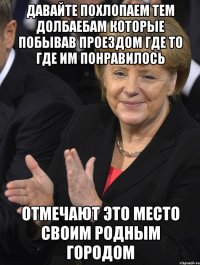 давайте похлопаем тем долбаебам которые побывав проездом где то где им понравилось отмечают это место своим родным городом