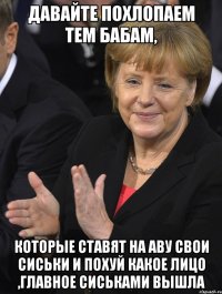 давайте похлопаем тем бабам, которые ставят на аву свои сиськи и похуй какое лицо ,главное сиськами вышла