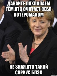 давайте похлопаем тем,кто считает себя потероманом не зная,кто такой сириус блэк