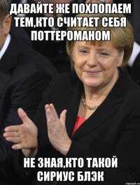 давайте же похлопаем тем,кто считает себя поттероманом не зная,кто такой сириус блэк