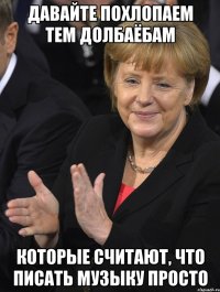 давайте похлопаем тем долбаёбам которые считают, что писать музыку просто