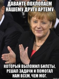 давайте похлопаем нашему другу артему который выложил билеты, решал задачи и помогал нам всем, чем мог.