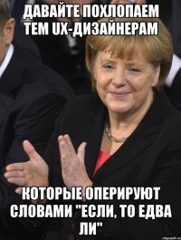 давайте похлопаем тем ux-дизайнерам которые оперируют словами "если, то едва ли"