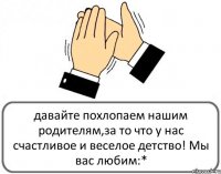 давайте похлопаем нашим родителям,за то что у нас счастливое и веселое детство! Мы вас любим:*